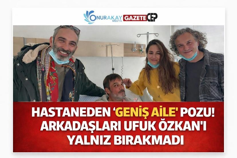 Geniş Aile ekibi hastanede buluştu: Ufuk Özkan’a moral ziyareti