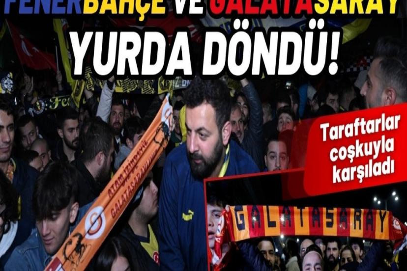 Büyük karşılama! Galatasaray ve Fenerbahçe yurda döndü!