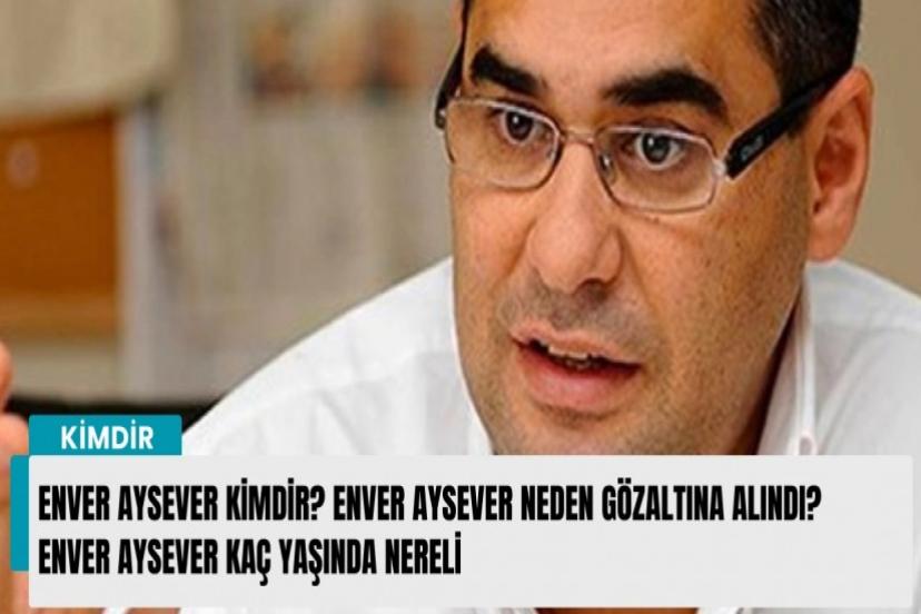 Enver Aysever neden gözaltına alındı?