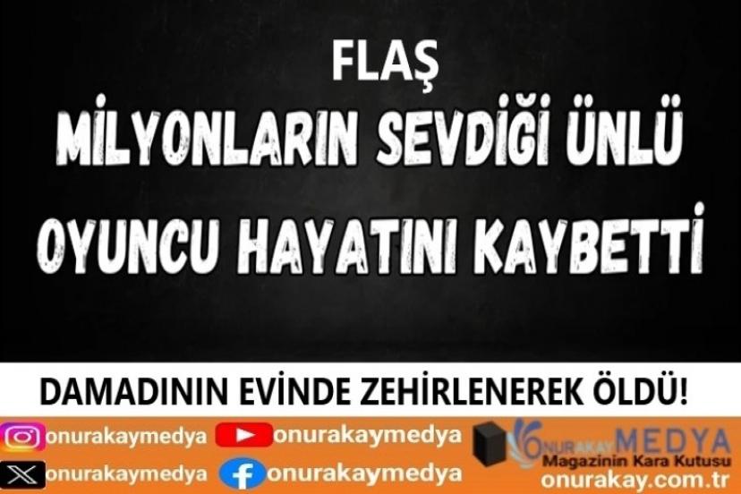 Ünlü oyuncunun zehirlenerek vefat ettiği öğrenildi!